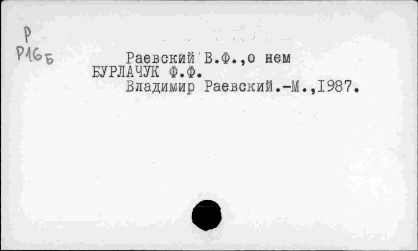 ﻿
Раевский В.Ф.,о нем БУРЛАЧУК Ф.Ф.
Владимир Раевский.-М
,1987.